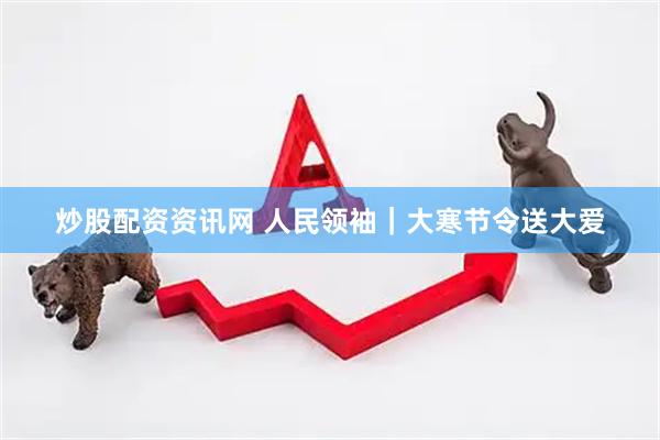 炒股配资资讯网 人民领袖｜大寒节令送大爱