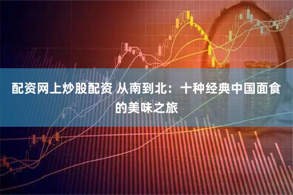 配资网上炒股配资 从南到北：十种经典中国面食的美味之旅