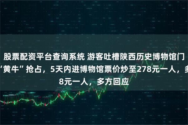 股票配资平台查询系统 游客吐槽陕西历史博物馆门票疑被“黄牛”抢占，5天内进博物馆票价炒至278元一人，多方回应