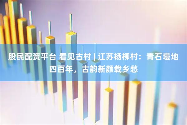 股民配资平台 看见古村 | 江苏杨柳村：青石墁地四百年，古韵新颜载乡愁