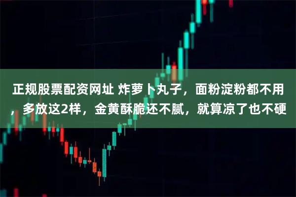 正规股票配资网址 炸萝卜丸子，面粉淀粉都不用，多放这2样，金黄酥脆还不腻，就算凉了也不硬