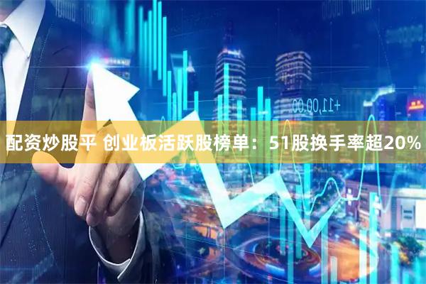 配资炒股平 创业板活跃股榜单：51股换手率超20%