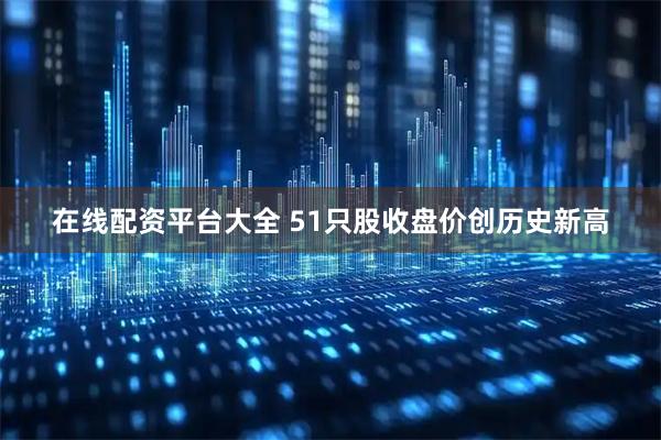 在线配资平台大全 51只股收盘价创历史新高