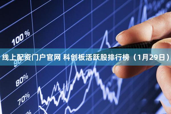 线上配资门户官网 科创板活跃股排行榜（1月29日）