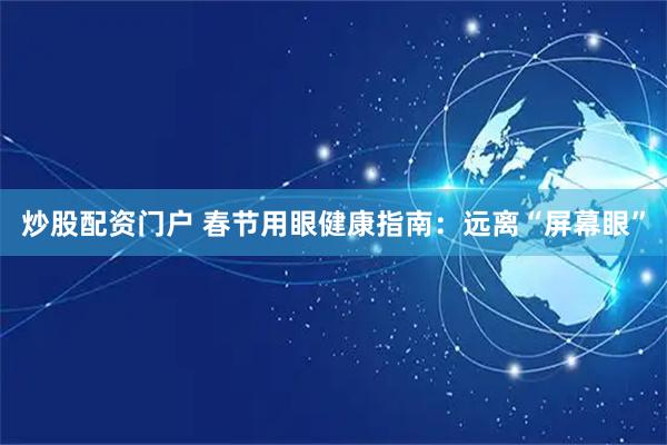 炒股配资门户 春节用眼健康指南：远离“屏幕眼”