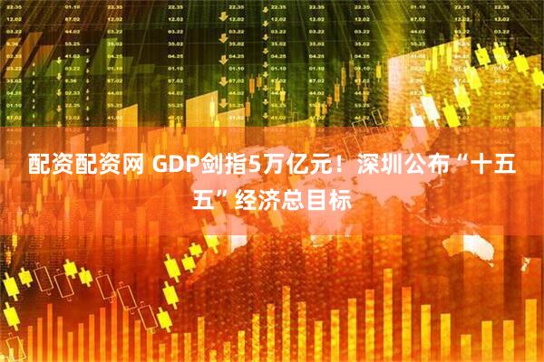 配资配资网 GDP剑指5万亿元！深圳公布“十五五”经济总目标
