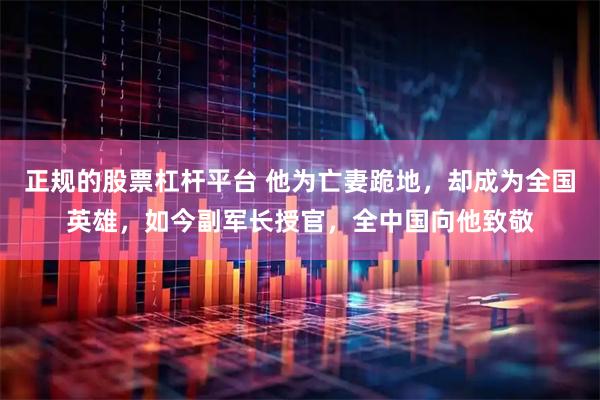 正规的股票杠杆平台 他为亡妻跪地，却成为全国英雄，如今副军长授官，全中国向他致敬