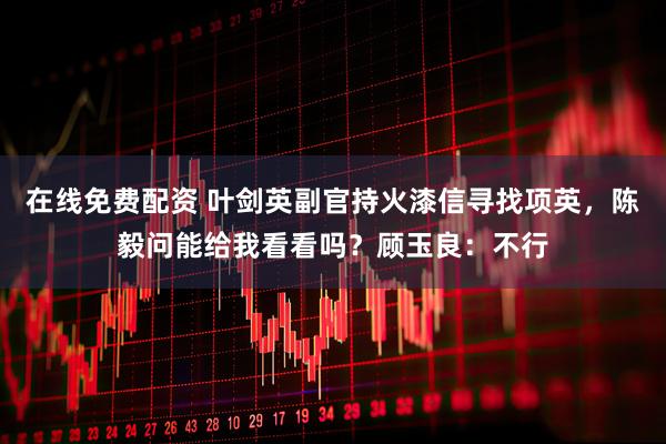 在线免费配资 叶剑英副官持火漆信寻找项英，陈毅问能给我看看吗？顾玉良：不行