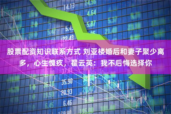 股票配资知识联系方式 刘亚楼婚后和妻子聚少离多，心生愧疚，翟云英：我不后悔选择你
