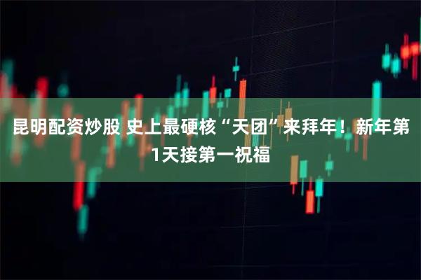 昆明配资炒股 史上最硬核“天团”来拜年！新年第1天接第一祝福