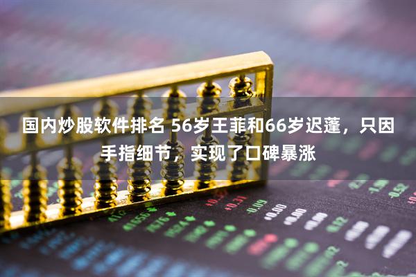 国内炒股软件排名 56岁王菲和66岁迟蓬，只因手指细节，实现了口碑暴涨