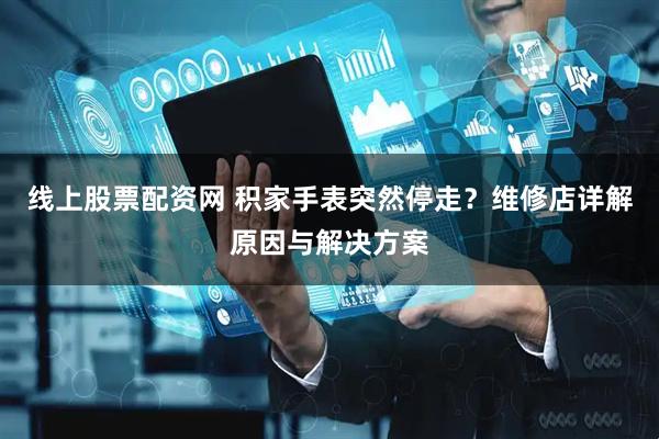 线上股票配资网 积家手表突然停走？维修店详解原因与解决方案