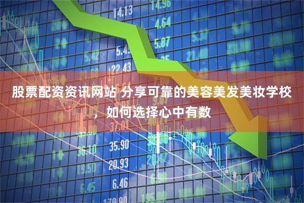 股票配资资讯网站 分享可靠的美容美发美妆学校，如何选择心中有数
