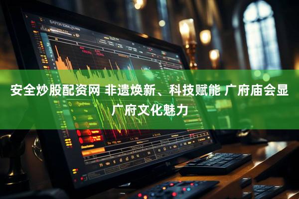 安全炒股配资网 非遗焕新、科技赋能 广府庙会显广府文化魅力