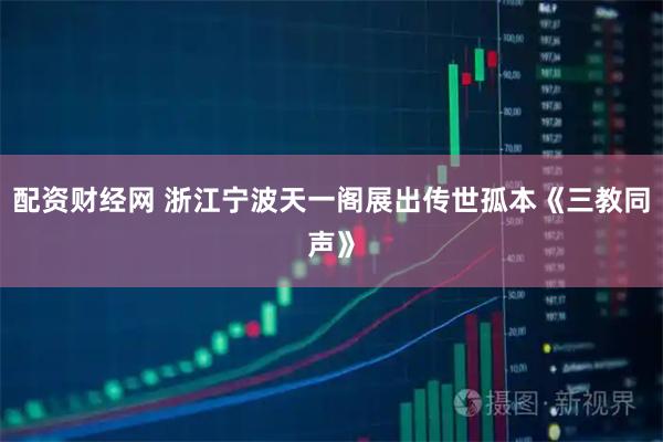 配资财经网 浙江宁波天一阁展出传世孤本《三教同声》