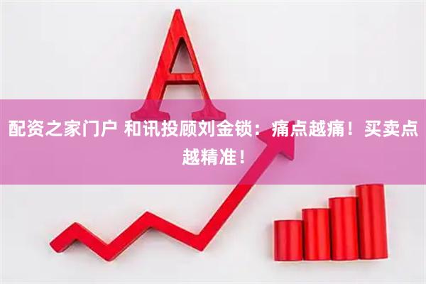 配资之家门户 和讯投顾刘金锁：痛点越痛！买卖点越精准！