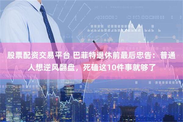 股票配资交易平台 巴菲特退休前最后忠告：普通人想逆风翻盘，死磕这10件事就够了
