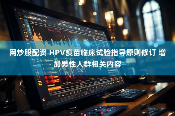 网炒股配资 HPV疫苗临床试验指导原则修订 增加男性人群相关内容
