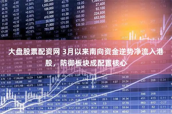 大盘股票配资网 3月以来南向资金逆势净流入港股，防御板块成配置核心