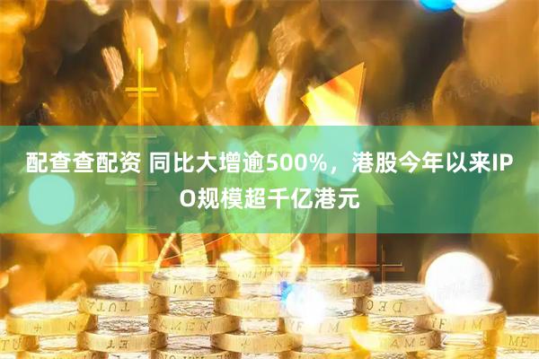 配查查配资 同比大增逾500%，港股今年以来IPO规模超千亿港元