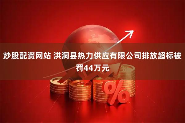 炒股配资网站 洪洞县热力供应有限公司排放超标被罚44万元