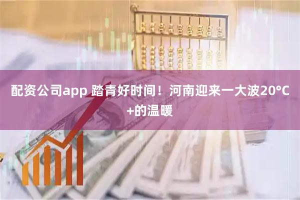 配资公司app 踏青好时间！河南迎来一大波20°C+的温暖