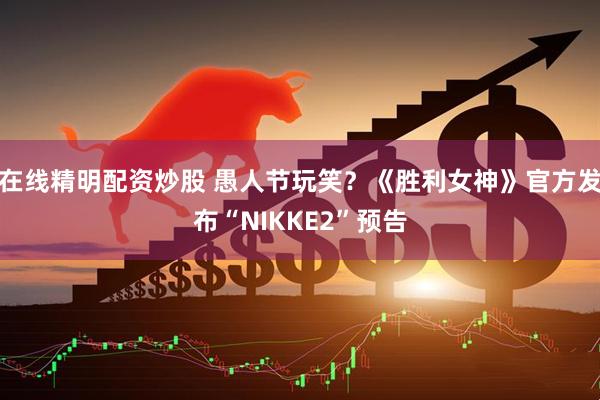 在线精明配资炒股 愚人节玩笑？《胜利女神》官方发布“NIKKE2”预告