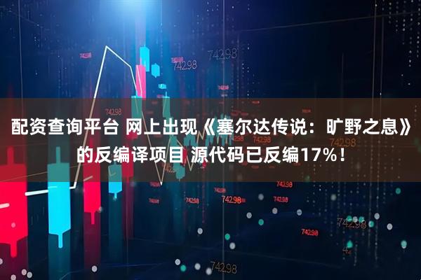 配资查询平台 网上出现《塞尔达传说：旷野之息》的反编译项目 源代码已反编17%！