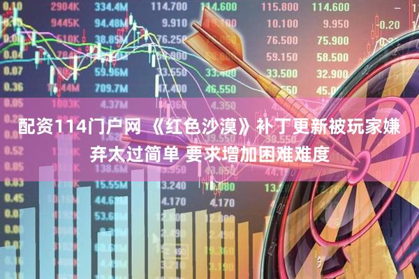 配资114门户网 《红色沙漠》补丁更新被玩家嫌弃太过简单 要求增加困难难度