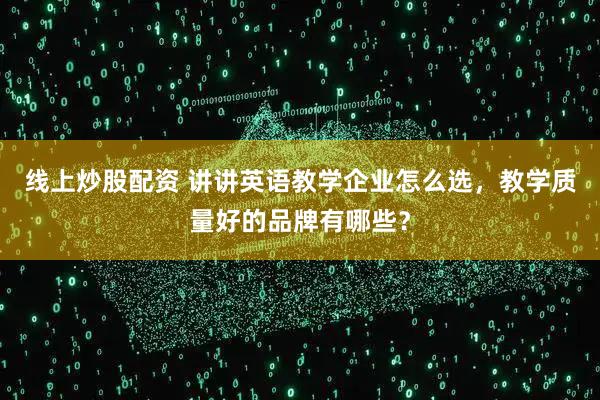线上炒股配资 讲讲英语教学企业怎么选，教学质量好的品牌有哪些？
