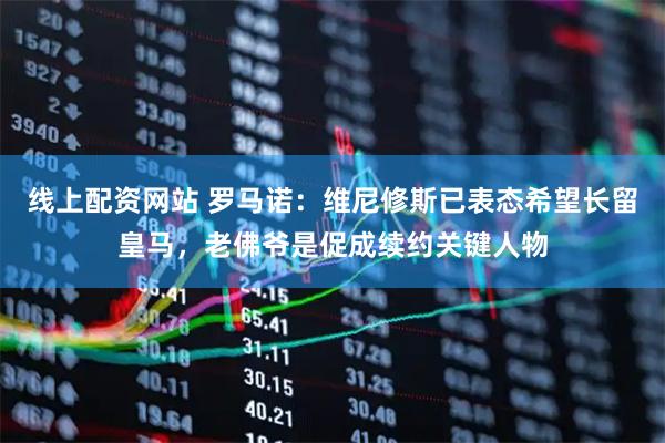 线上配资网站 罗马诺：维尼修斯已表态希望长留皇马，老佛爷是促成续约关键人物