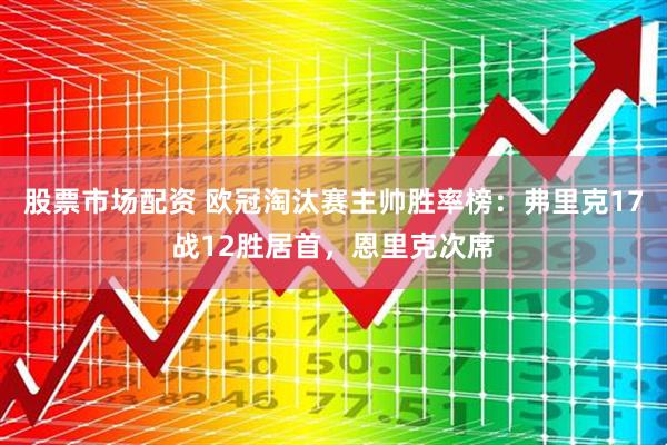 股票市场配资 欧冠淘汰赛主帅胜率榜：弗里克17战12胜居首，恩里克次席