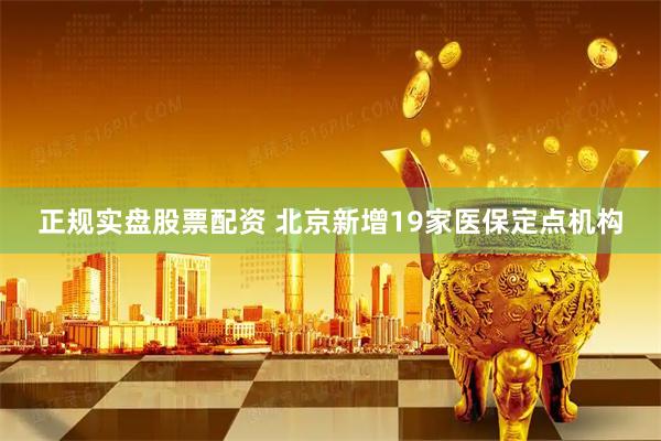 正规实盘股票配资 北京新增19家医保定点机构