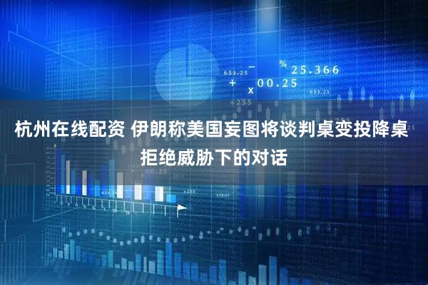 杭州在线配资 伊朗称美国妄图将谈判桌变投降桌 拒绝威胁下的对话