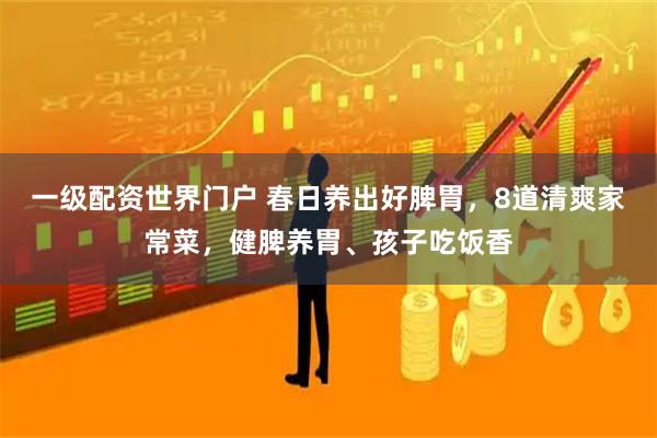 一级配资世界门户 春日养出好脾胃，8道清爽家常菜，健脾养胃、孩子吃饭香