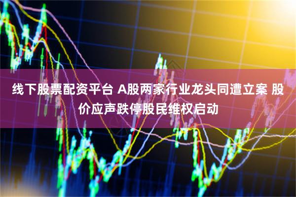 线下股票配资平台 A股两家行业龙头同遭立案 股价应声跌停股民维权启动