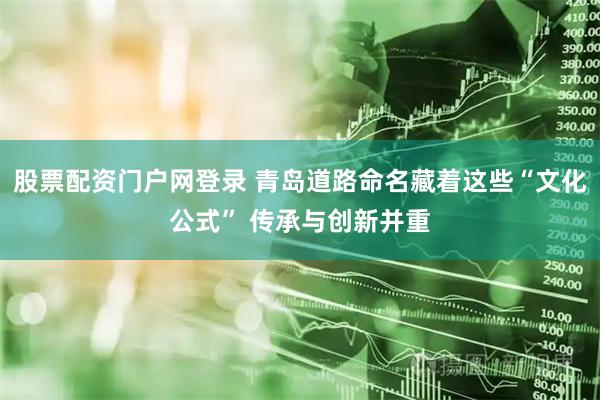 股票配资门户网登录 青岛道路命名藏着这些“文化公式” 传承与创新并重