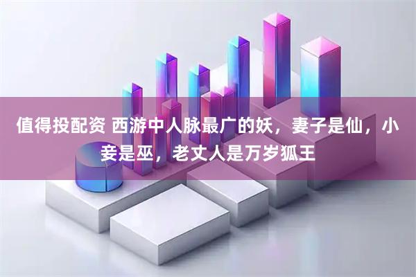 值得投配资 西游中人脉最广的妖，妻子是仙，小妾是巫，老丈人是万岁狐王