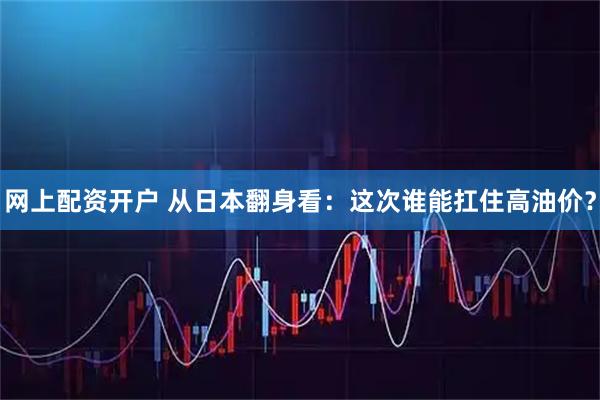 网上配资开户 从日本翻身看：这次谁能扛住高油价？