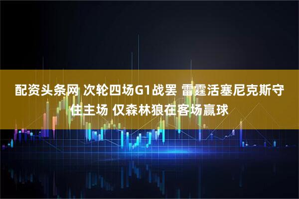 配资头条网 次轮四场G1战罢 雷霆活塞尼克斯守住主场 仅森林狼在客场赢球