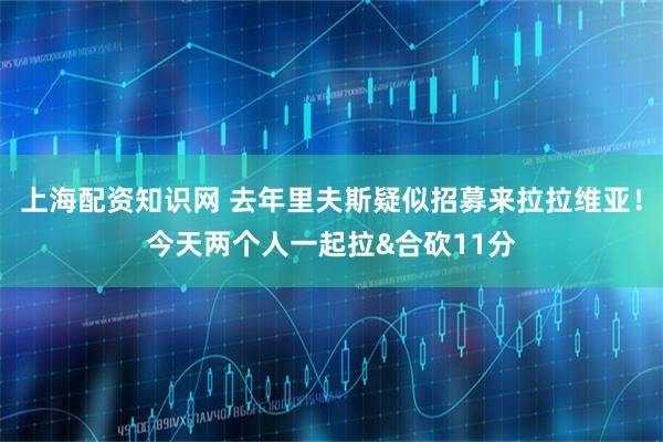 上海配资知识网 去年里夫斯疑似招募来拉拉维亚！今天两个人一起拉&合砍11分