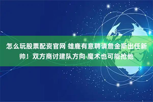 怎么玩股票配资官网 雄鹿有意聘请詹金斯出任新帅！双方商讨建队方向 魔术也可能抢他