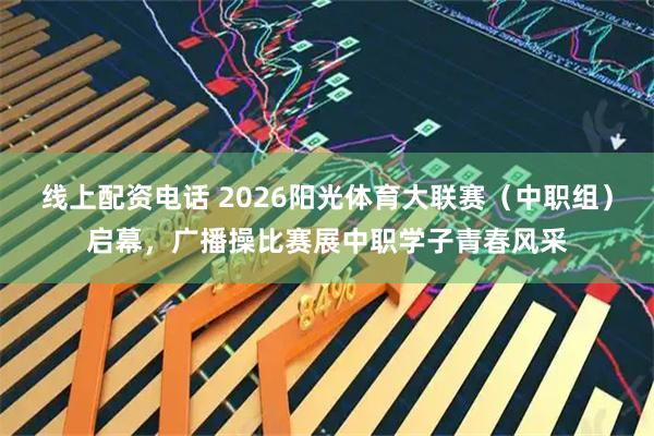 线上配资电话 2026阳光体育大联赛（中职组）启幕，广播操比赛展中职学子青春风采