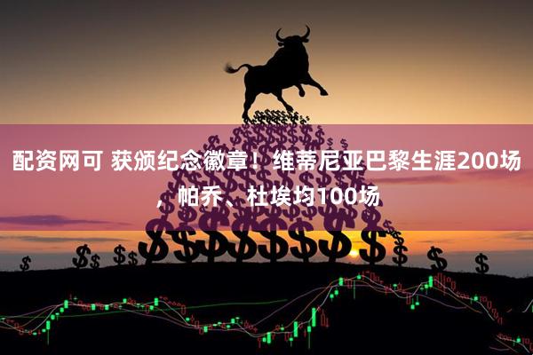 配资网可 获颁纪念徽章！维蒂尼亚巴黎生涯200场，帕乔、杜埃均100场