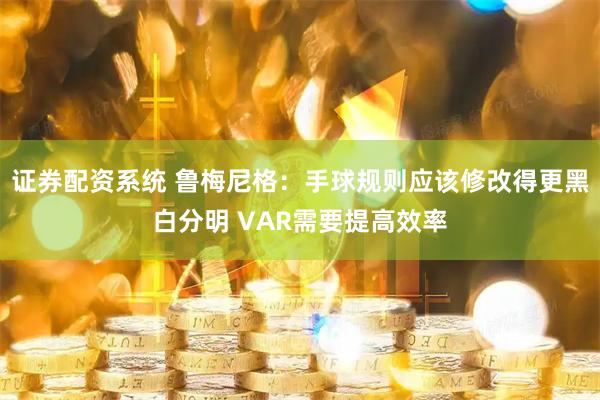 证券配资系统 鲁梅尼格：手球规则应该修改得更黑白分明 VAR需要提高效率