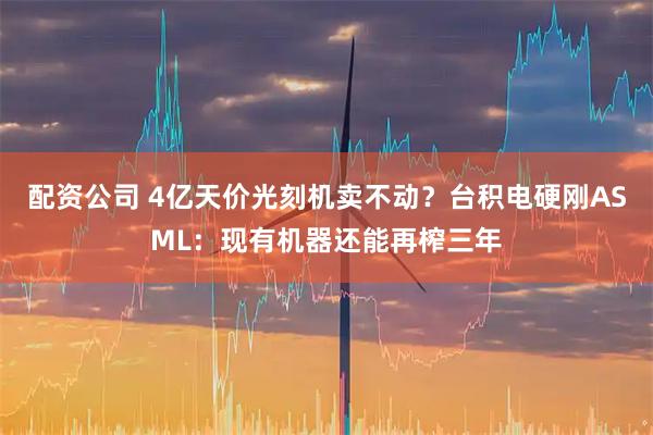 配资公司 4亿天价光刻机卖不动？台积电硬刚ASML：现有机器还能再榨三年