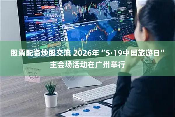 股票配资炒股交流 2026年“5·19中国旅游日”主会场活动在广州举行