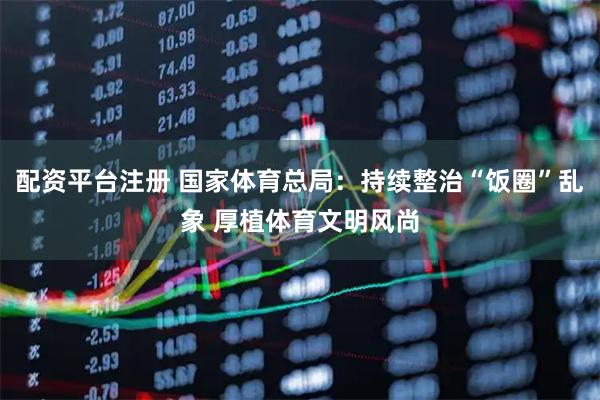 配资平台注册 国家体育总局：持续整治“饭圈”乱象 厚植体育文明风尚