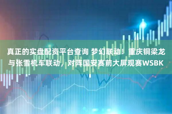 真正的实盘配资平台查询 梦幻联动！重庆铜梁龙与张雪机车联动，对阵国安赛前大屏观赛WSBK