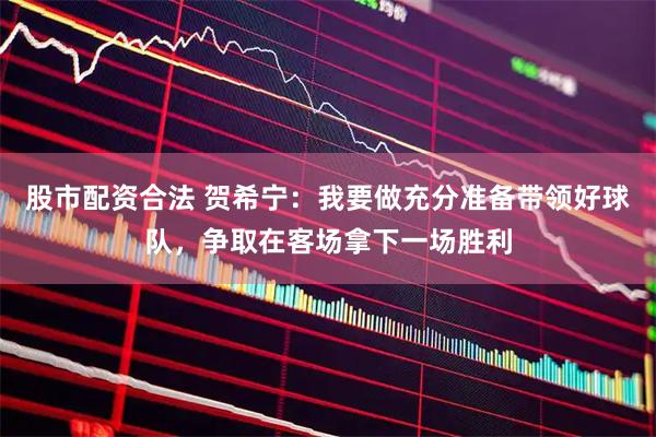 股市配资合法 贺希宁：我要做充分准备带领好球队，争取在客场拿下一场胜利